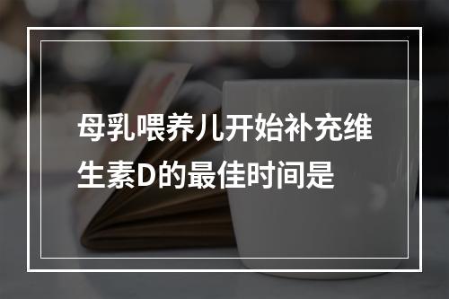 母乳喂养儿开始补充维生素D的最佳时间是