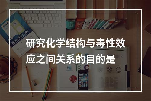 研究化学结构与毒性效应之间关系的目的是