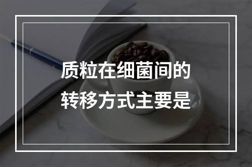 质粒在细菌间的转移方式主要是