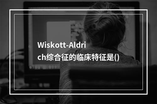 Wiskott-Aldrich综合征的临床特征是()