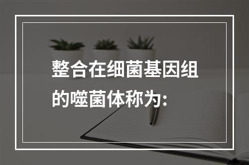 整合在细菌基因组的噬菌体称为: