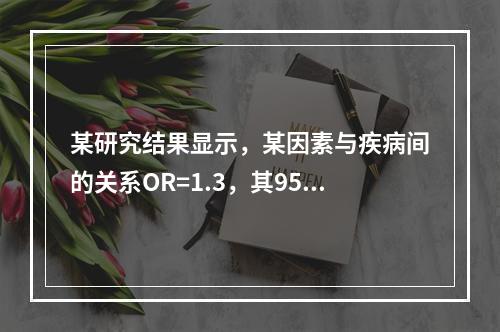 某研究结果显示，某因素与疾病间的关系OR=1.3，其95%C