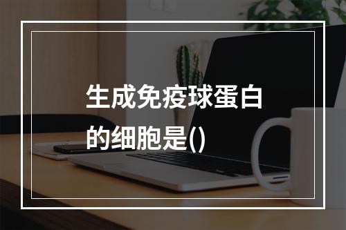 生成免疫球蛋白的细胞是()