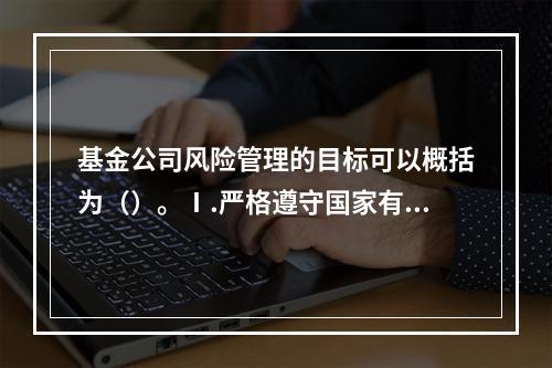 基金公司风险管理的目标可以概括为（）。Ⅰ.严格遵守国家有关法