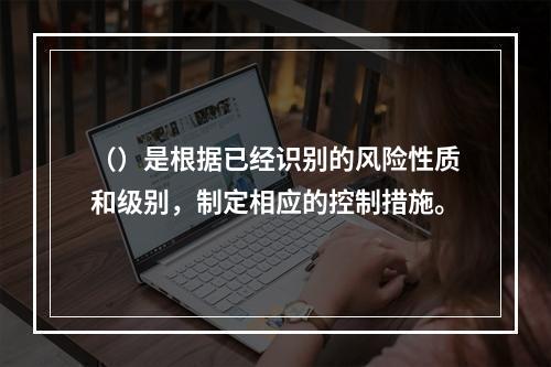 （）是根据已经识别的风险性质和级别，制定相应的控制措施。