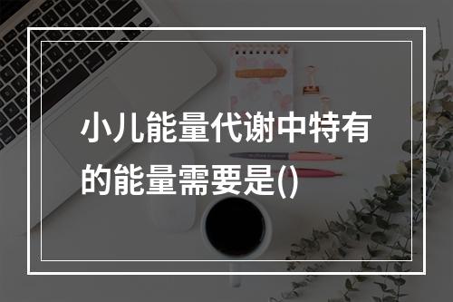 小儿能量代谢中特有的能量需要是()