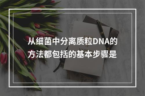 从细菌中分离质粒DNA的方法都包括的基本步骤是