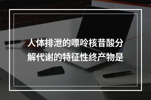 人体排泄的嘌呤核昔酸分解代谢的特征性终产物是