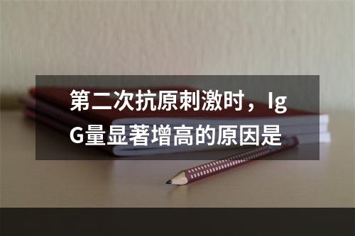 第二次抗原刺激时，IgG量显著增高的原因是