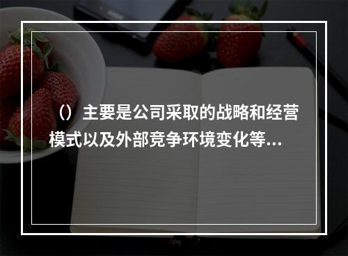 （）主要是公司采取的战略和经营模式以及外部竞争环境变化等所产