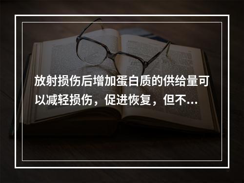 放射损伤后增加蛋白质的供给量可以减轻损伤，促进恢复，但不同来