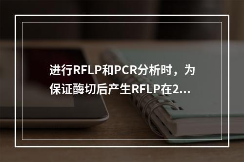 进行RFLP和PCR分析时，为保证酶切后产生RFLP在20k