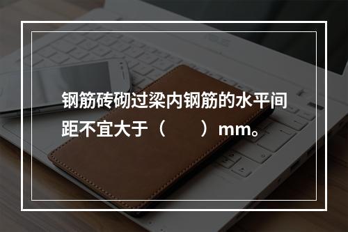 钢筋砖砌过梁内钢筋的水平间距不宜大于（　　）mm。