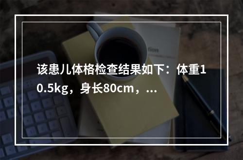 该患儿体格检查结果如下：体重10.5kg，身长80cm，前囟