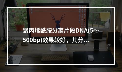 聚丙烯酰胺分离片段DNA(5～500bp)效果较好，其分辨力