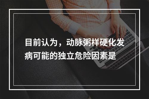 目前认为，动脉粥样硬化发病可能的独立危险因素是