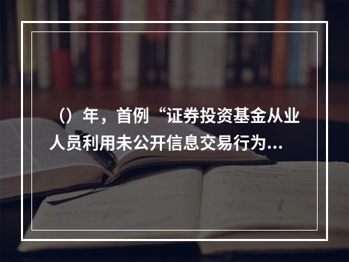 （）年，首例“证券投资基金从业人员利用未公开信息交易行为”被