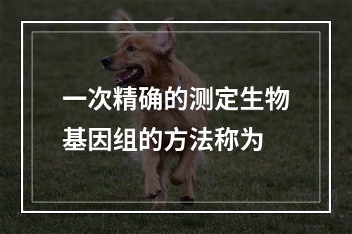 一次精确的测定生物基因组的方法称为