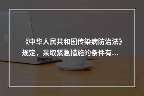 《中华人民共和国传染病防治法》规定，采取紧急措施的条件有3个