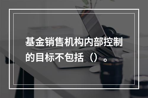 基金销售机构内部控制的目标不包括（）。