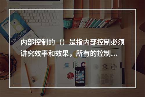 内部控制的（）是指内部控制必须讲究效率和效果，所有的控制制度