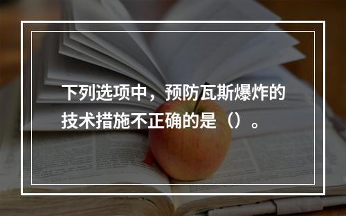 下列选项中，预防瓦斯爆炸的技术措施不正确的是（）。