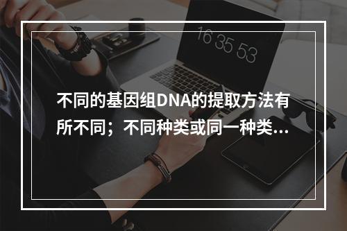 不同的基因组DNA的提取方法有所不同；不同种类或同一种类的不