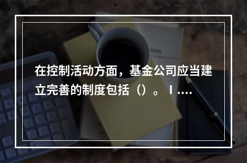 在控制活动方面，基金公司应当建立完善的制度包括（）。Ⅰ.资产