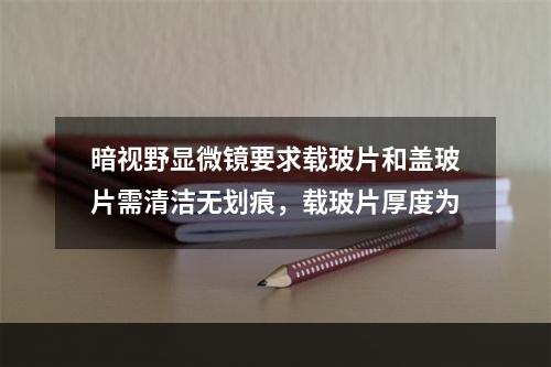 暗视野显微镜要求载玻片和盖玻片需清洁无划痕，载玻片厚度为