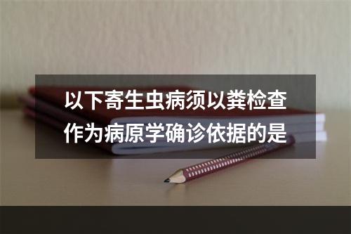 以下寄生虫病须以粪检查作为病原学确诊依据的是