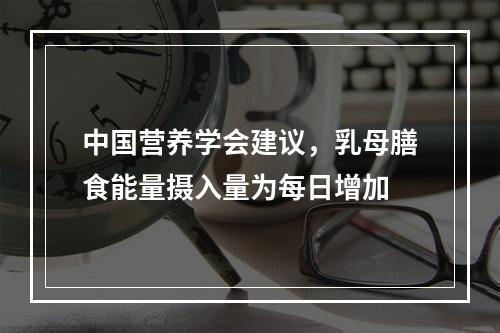 中国营养学会建议，乳母膳食能量摄入量为每日增加