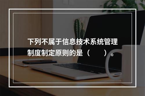 下列不属于信息技术系统管理制度制定原则的是（　　）。