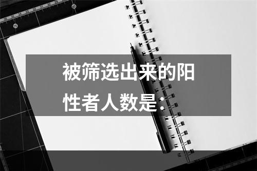 被筛选出来的阳性者人数是：