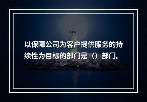 以保障公司为客户提供服务的持续性为目标的部门是（）部门。