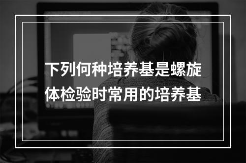 下列何种培养基是螺旋体检验时常用的培养基