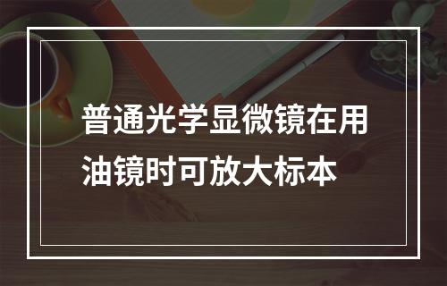 普通光学显微镜在用油镜时可放大标本