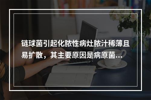 链球菌引起化脓性病灶脓汁稀薄且易扩散，其主要原因是病原菌能产