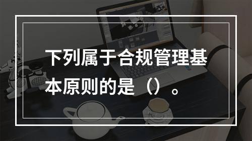 下列属于合规管理基本原则的是（）。