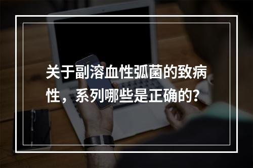 关于副溶血性弧菌的致病性，系列哪些是正确的？