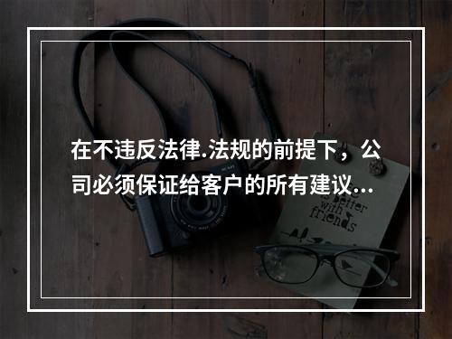 在不违反法律.法规的前提下，公司必须保证给客户的所有建议和为