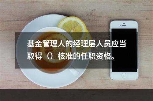 基金管理人的经理层人员应当取得（）核准的任职资格。