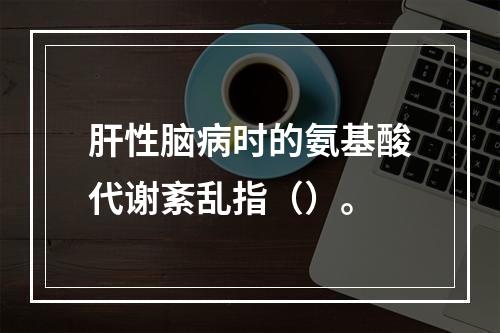 肝性脑病时的氨基酸代谢紊乱指（）。