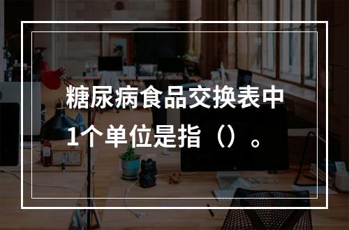 糖尿病食品交换表中1个单位是指（）。