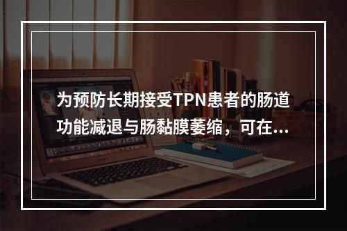 为预防长期接受TPN患者的肠道功能减退与肠黏膜萎缩，可在营养