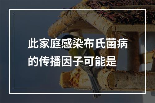 此家庭感染布氏菌病的传播因子可能是