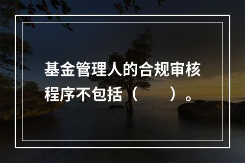 基金管理人的合规审核程序不包括（　　）。