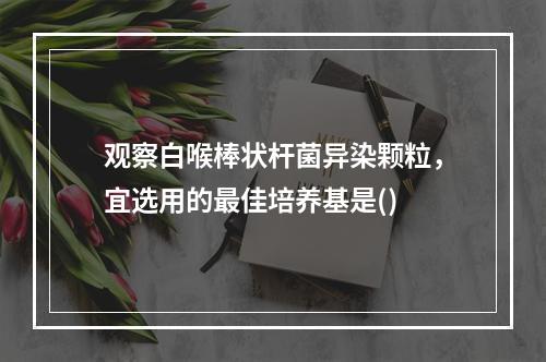 观察白喉棒状杆菌异染颗粒，宜选用的最佳培养基是()