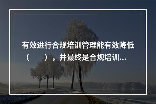 有效进行合规培训管理能有效降低（　　），并最终是合规培训成为