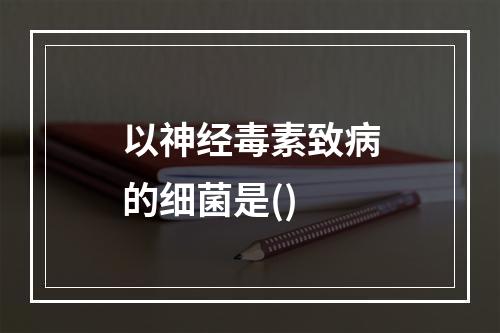 以神经毒素致病的细菌是()