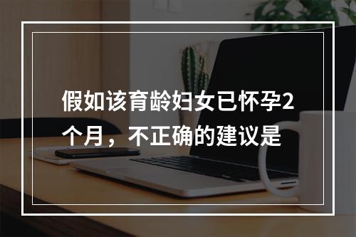 假如该育龄妇女已怀孕2个月，不正确的建议是